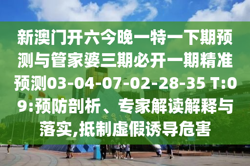 新澳門開六今晚一特一下期預(yù)測(cè)與管家婆三期必開一期精準(zhǔn)預(yù)測(cè)03-04-07-02-28-35 T:09:預(yù)防剖析、專家解讀解釋與落實(shí),抵制虛假誘導(dǎo)危害